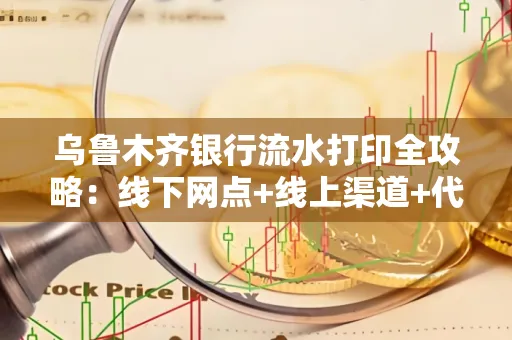 乌鲁木齐银行流水打印全攻略：线下网点+线上渠道+代办须知