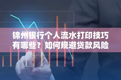 锦州银行个人流水打印技巧有哪些？如何规避贷款风险？