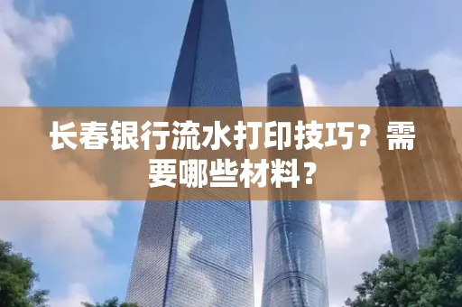 长春银行流水打印技巧？需要哪些材料？