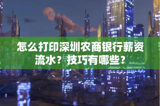 怎么打印深圳农商银行薪资流水？技巧有哪些？