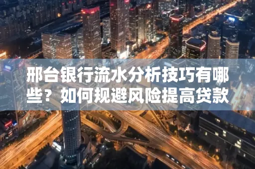 邢台银行流水分析技巧有哪些？如何规避风险提高贷款成功率？