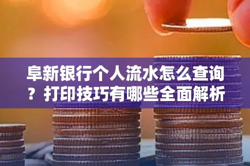 阜新银行个人流水怎么查询？打印技巧有哪些全面解析