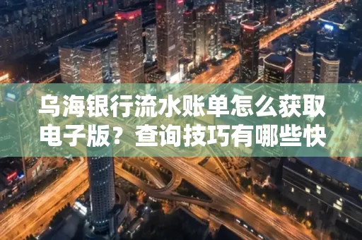 乌海银行流水账单怎么获取电子版?查询技巧有哪些快速掌握?
