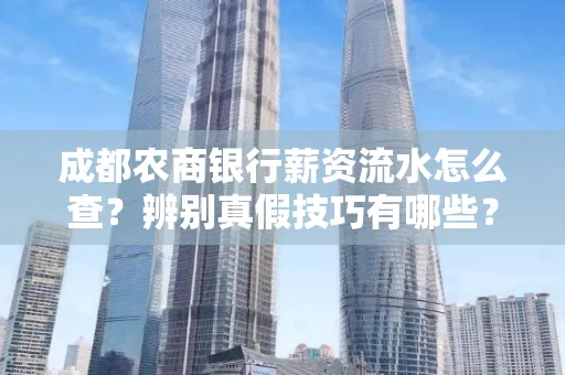 成都农商银行薪资流水怎么查?辨别真假技巧有哪些?