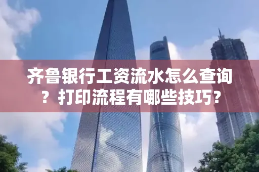 齐鲁银行工资流水怎么查询？打印流程有哪些技巧？