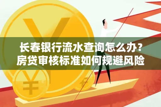长春银行流水查询怎么办?房贷审核标准如何规避风险?